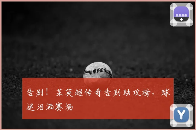 告别！某英超传奇告别助攻榜，球迷泪洒赛场