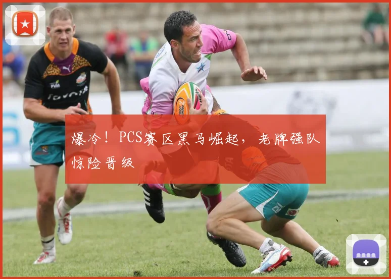 爆冷！PCS赛区黑马崛起，老牌强队惊险晋级