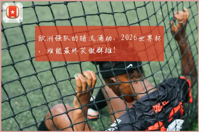 欧洲强队的暗流涌动，2026世界杯，谁能最终笑傲群雄！