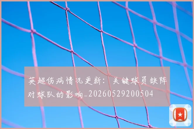 英超伤病情况更新:关键球员缺阵对球队的影响_20260529200504