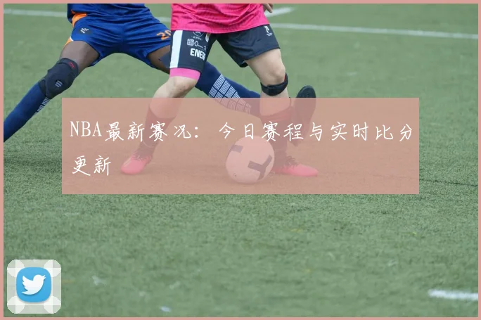 NBA最新赛况:今日赛程与实时比分更新