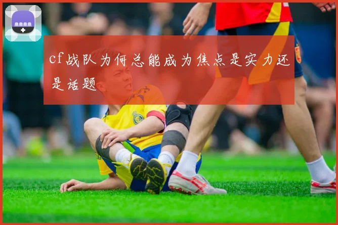 cf战队为何总能成为焦点是实力还是话题