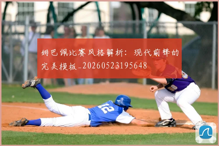 姆巴佩比赛风格解析：现代前锋的完美模板_20260523195648