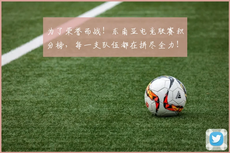 为了荣誉而战！东南亚电竞联赛积分榜，每一支队伍都在拼尽全力！
