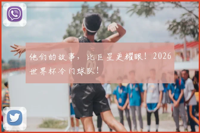 他们的故事，比巨星更耀眼！2026世界杯冷门球队！