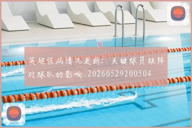英超伤病情况更新:关键球员缺阵对球队的影响_20260529200504