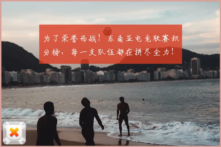 为了荣誉而战！东南亚电竞联赛积分榜，每一支队伍都在拼尽全力！