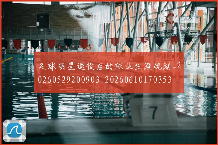 足球明星退役后的职业生涯规划_20260529200903_20260610170353