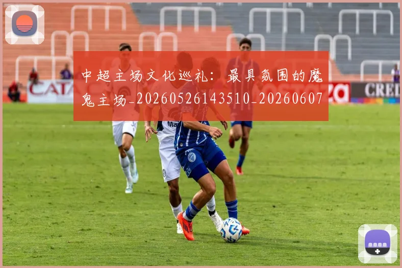 中超主场文化巡礼：最具氛围的魔鬼主场_20260526143510_20260607160659