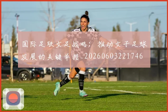 国际足联女足战略:推动女子足球发展的关键举措_20260603221746