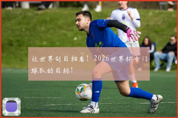 让世界刮目相看！2026世界杯冷门球队的目标！
