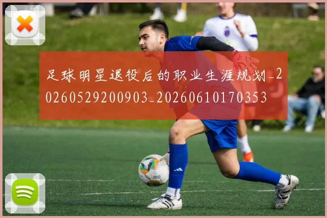 足球明星退役后的职业生涯规划_20260529200903_20260610170353