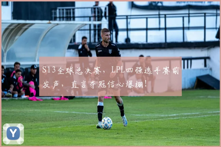 S13全球总决赛，LPL四强选手赛前发声，直言夺冠信心爆棚！