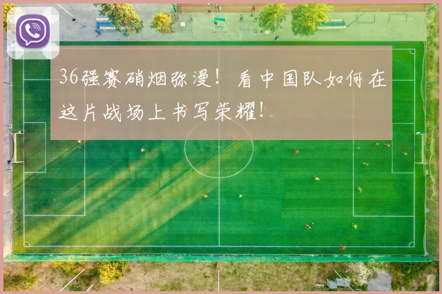 36强赛硝烟弥漫！看中国队如何在这片战场上书写荣耀！