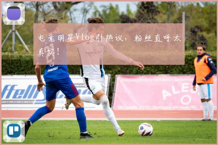 电竞明星Vlog引热议，粉丝直呼太真实！