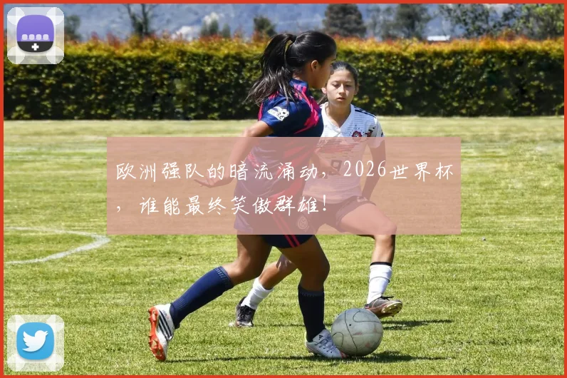 欧洲强队的暗流涌动，2026世界杯，谁能最终笑傲群雄！