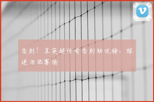 告别！某英超传奇告别助攻榜，球迷泪洒赛场