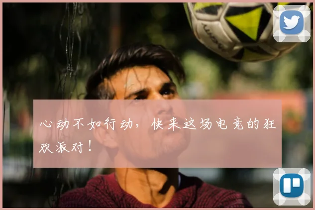 心动不如行动，快来这场电竞的狂欢派对！