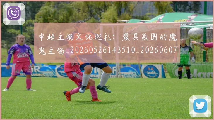 中超主场文化巡礼：最具氛围的魔鬼主场_20260526143510_20260607160659
