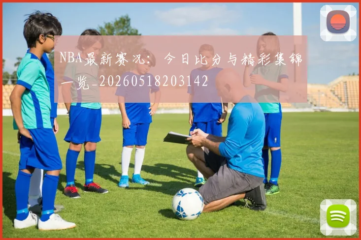 NBA最新赛况:今日比分与精彩集锦一览_20260518203142