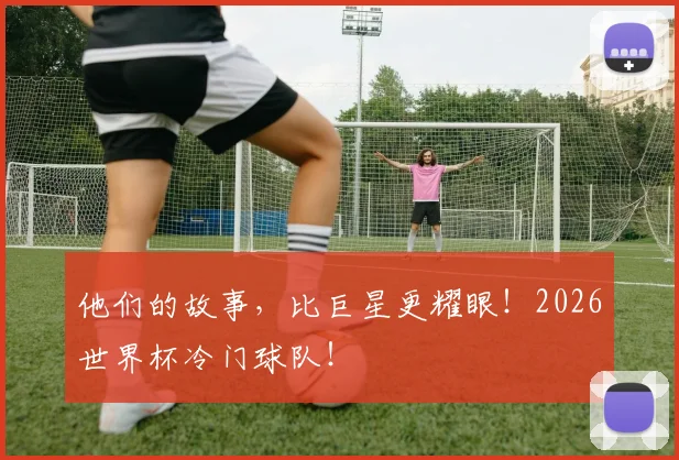 他们的故事，比巨星更耀眼！2026世界杯冷门球队！