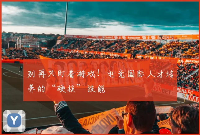 别再只盯着游戏！电竞国际人才培养的“硬核”技能