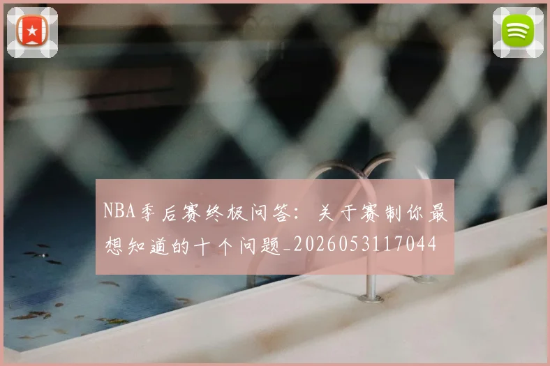 NBA季后赛终极问答：关于赛制你最想知道的十个问题_20260531170441