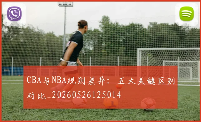 CBA与NBA规则差异：五大关键区别对比_20260526125014