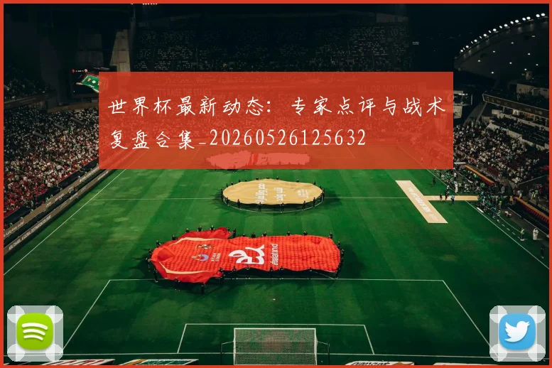 世界杯最新动态：专家点评与战术复盘合集_20260526125632