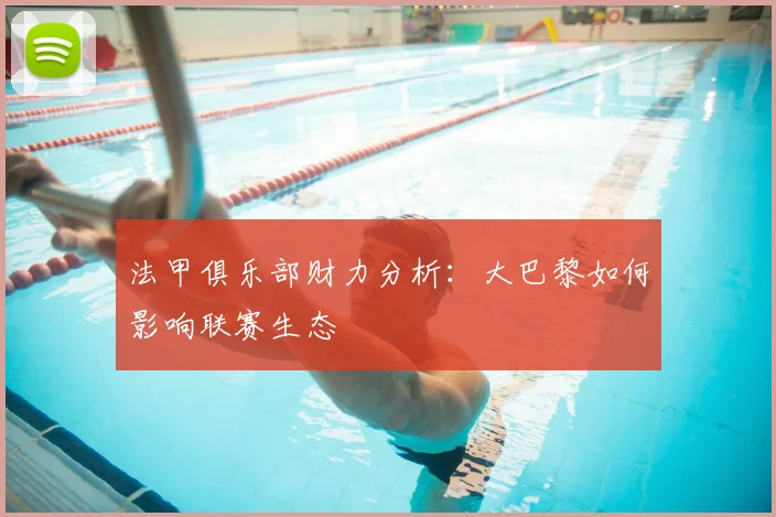 法甲俱乐部财力分析：大巴黎如何影响联赛生态