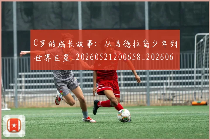 C罗的成长故事：从马德拉岛少年到世界巨星_20260521200658_20260606165421