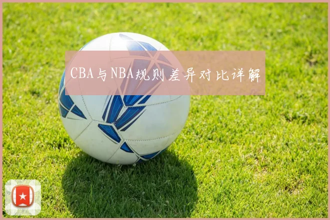 CBA与NBA规则差异对比详解