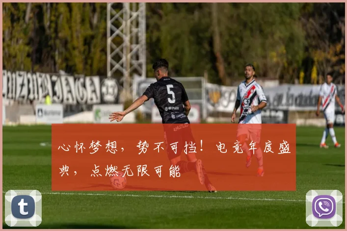 心怀梦想，势不可挡！电竞年度盛典，点燃无限可能