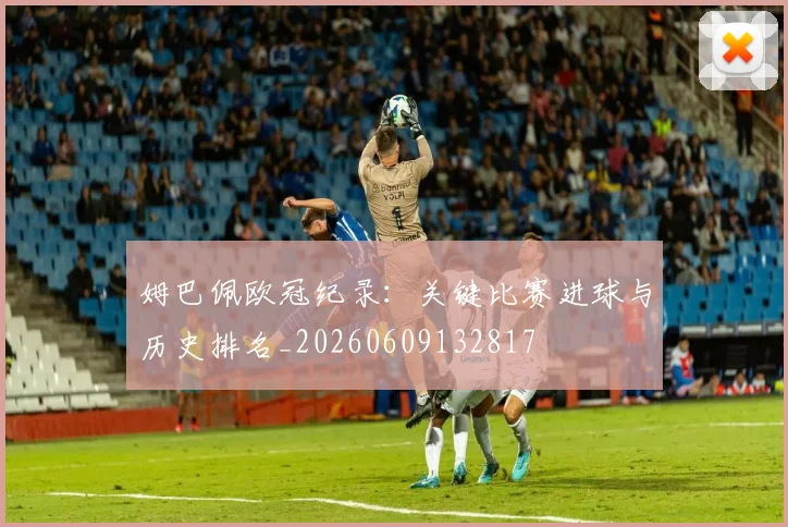 姆巴佩欧冠纪录：关键比赛进球与历史排名_20260609132817
