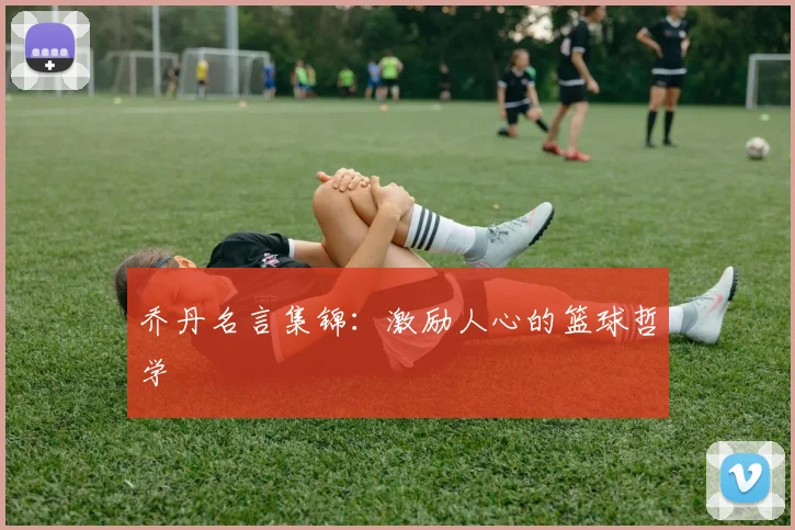 乔丹名言集锦:激励人心的篮球哲学