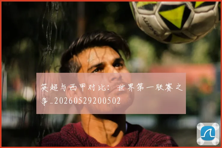 英超与西甲对比：世界第一联赛之争_20260529200502
