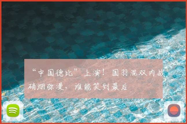 “中国德比”上演！国羽混双内战硝烟弥漫，谁能笑到最后