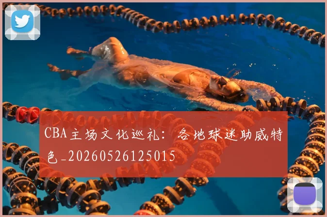 CBA主场文化巡礼：各地球迷助威特色_20260526125015